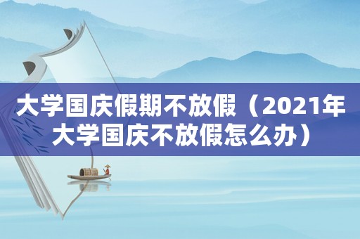 大學(xué)國(guó)慶假期不放假（2021年大學(xué)國(guó)慶不放假怎么辦）