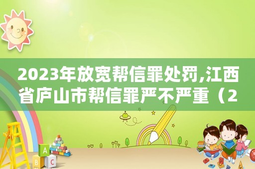 2023年放寬幫信罪處罰,江西省廬山市幫信罪嚴不嚴重（2023年放寬幫信罪處罰）