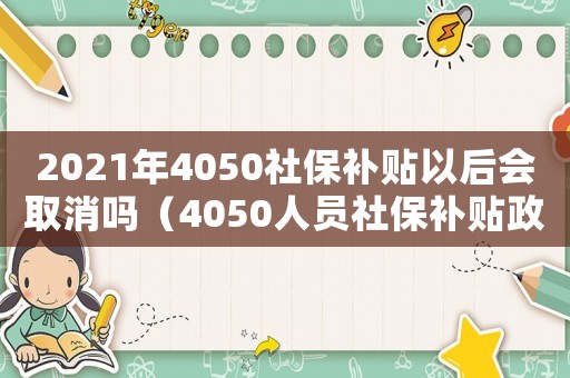 2021年4050社保補貼以后會取消嗎（4050人員社保補貼政策取消了?）