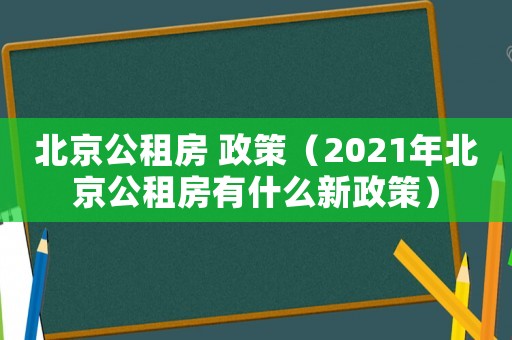 北京公租房 政策（2021年北京公租房有什么新政策）