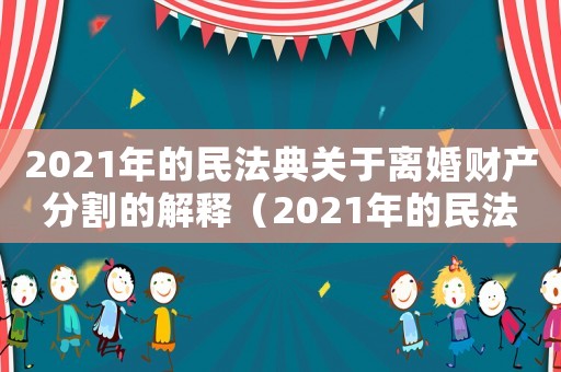 2021年的民法典關于離婚財產分割的解釋（2021年的民法典關于離婚財產分割）