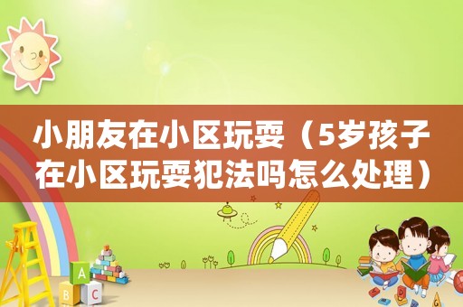 小朋友在小區玩耍（5歲孩子在小區玩耍犯法嗎怎么處理）