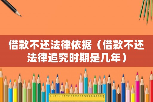 借款不還法律依據(jù)（借款不還法律追究時(shí)期是幾年）