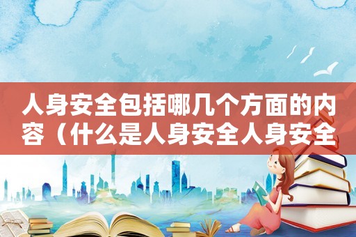 人身安全包括哪幾個方面的內(nèi)容（什么是人身安全人身安全包括哪些）