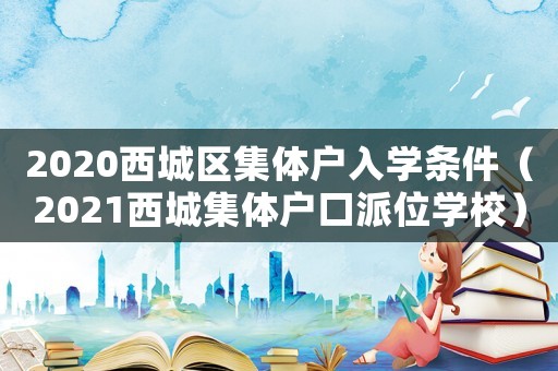 2020西城區(qū)集體戶入學(xué)條件（2021西城集體戶口派位學(xué)校）