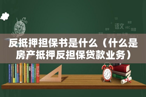 反抵押擔(dān)保書是什么（什么是房產(chǎn)抵押反擔(dān)保貸款業(yè)務(wù)）