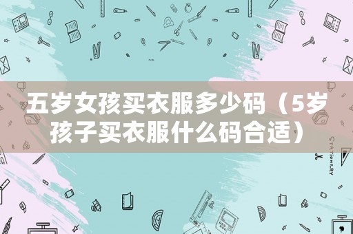 五歲女孩買衣服多少碼（5歲孩子買衣服什么碼合適）
