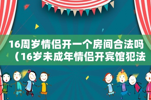 16周歲情侶開一個房間合法嗎（16歲未成年情侶開賓館犯法嗎判幾年）