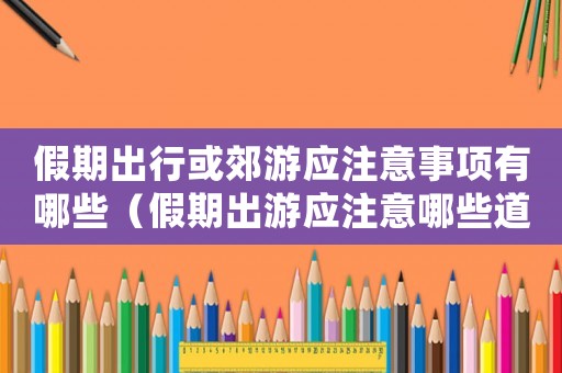 假期出行或郊游應注意事項有哪些（假期出游應注意哪些道德規范）