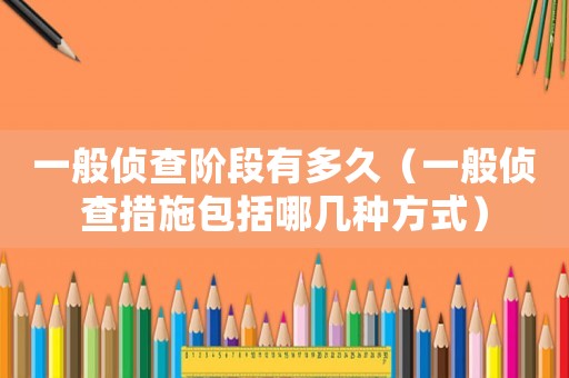 一般偵查階段有多久（一般偵查措施包括哪幾種方式）