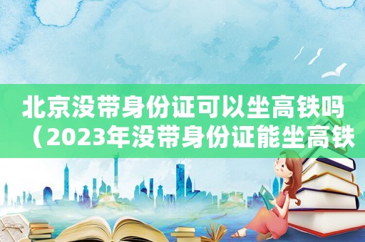 北京沒帶身份證可以坐高鐵嗎（2023年沒帶身份證能坐高鐵嗎北京）