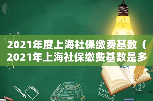 2021年度上海社保繳費基數(shù)（2021年上海社保繳費基數(shù)是多少）