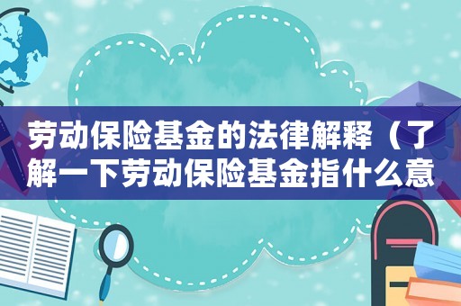 勞動保險基金的法律解釋（了解一下勞動保險基金指什么意思）