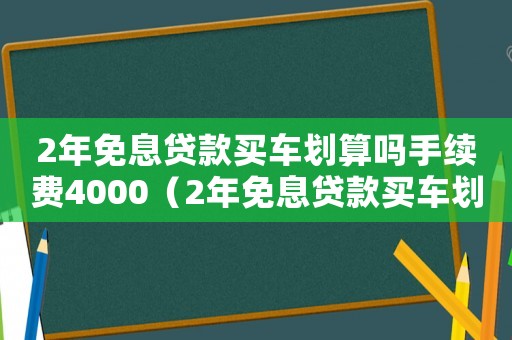 2年免息貸款買車劃算嗎手續費4000（2年免息貸款買車劃算嗎手續費4000）