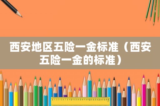 西安地區(qū)五險一金標準（西安五險一金的標準）