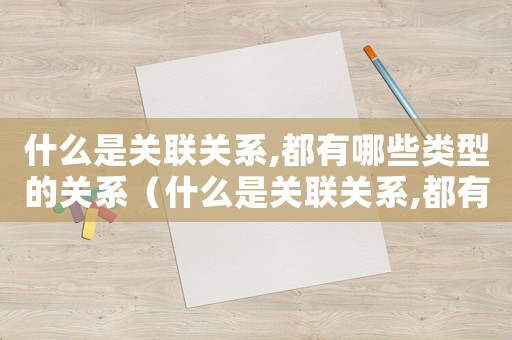 什么是關聯(lián)關系,都有哪些類型的關系（什么是關聯(lián)關系,都有哪些類型的）