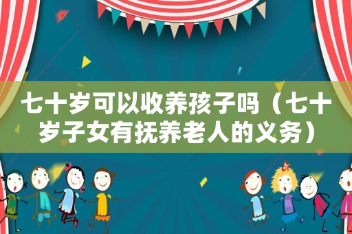 七十歲可以收養(yǎng)孩子嗎（七十歲子女有撫養(yǎng)老人的義務(wù)）