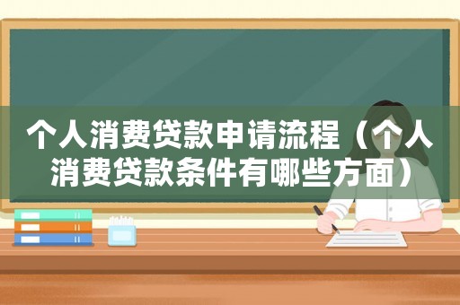 個人消費貸款申請流程（個人消費貸款條件有哪些方面）