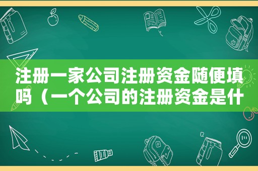 注冊一家公司注冊資金隨便填嗎（一個公司的注冊資金是什么意思）