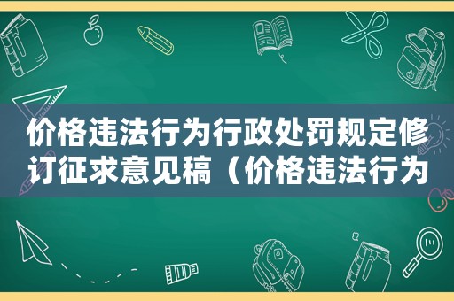 價(jià)格違法行為行政處罰規(guī)定修訂征求意見稿（價(jià)格違法行為行政處罰規(guī)定全文）