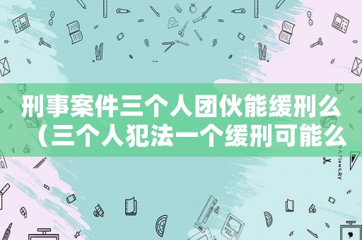 刑事案件三個(gè)人團(tuán)伙能緩刑么（三個(gè)人犯法一個(gè)緩刑可能么）