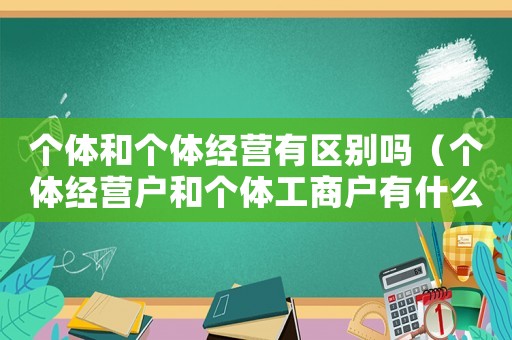 個體和個體經(jīng)營有區(qū)別嗎（個體經(jīng)營戶和個體工商戶有什么區(qū)別）