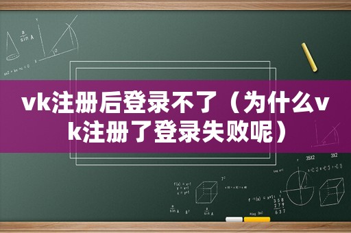 vk注冊后登錄不了（為什么vk注冊了登錄失敗呢）