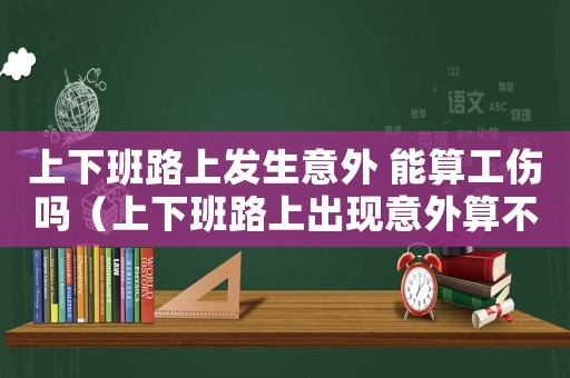 上下班路上發(fā)生意外 能算工傷嗎（上下班路上出現(xiàn)意外算不算工傷）