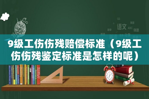 9級工傷傷殘賠償標準（9級工傷傷殘鑒定標準是怎樣的呢）