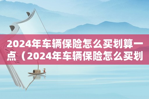 2024年車輛保險怎么買劃算一點（2024年車輛保險怎么買劃算）