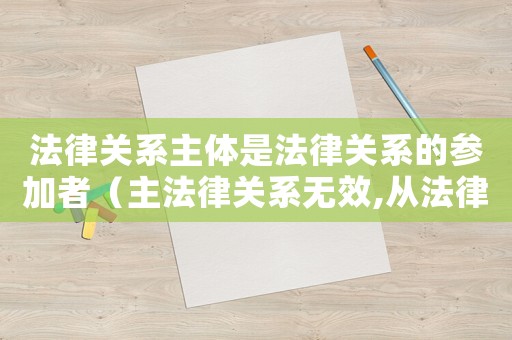 法律關系主體是法律關系的參加者（主法律關系無效,從法律關系必然無效）