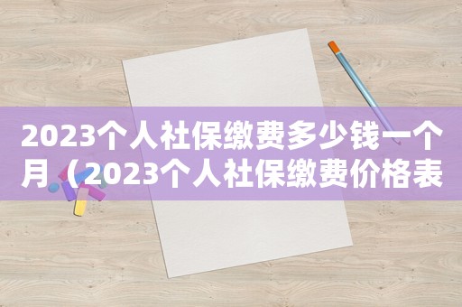 2023個人社保繳費多少錢一個月（2023個人社保繳費價格表）
