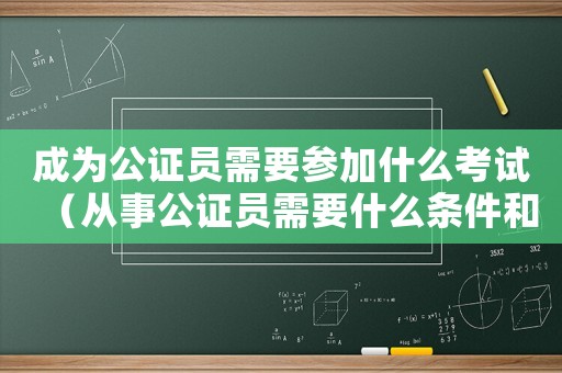 成為公證員需要參加什么考試（從事公證員需要什么條件和要求）