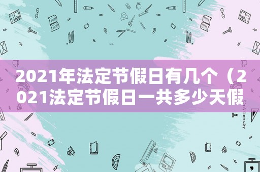 2021年法定節(jié)假日有幾個（2021法定節(jié)假日一共多少天假期）