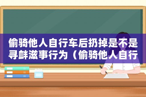 偷騎他人自行車后扔掉是不是尋釁滋事行為（偷騎他人自行車后扔掉是不是尋釁滋事）