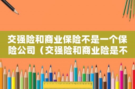 交強險和商業保險不是一個保險公司（交強險和商業險是不是一個保險公司）