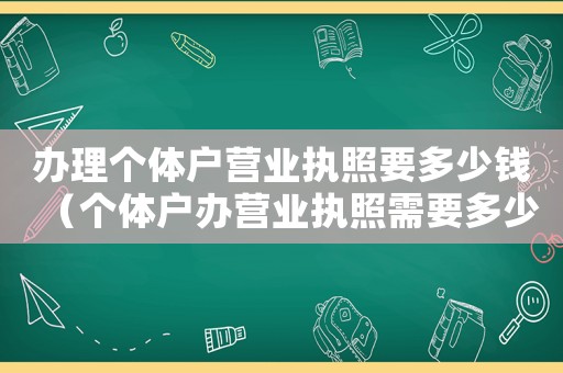 辦理個(gè)體戶營(yíng)業(yè)執(zhí)照要多少錢（個(gè)體戶辦營(yíng)業(yè)執(zhí)照需要多少錢）