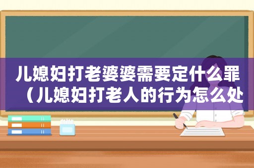 兒媳婦打老婆婆需要定什么罪（兒媳婦打老人的行為怎么處理）