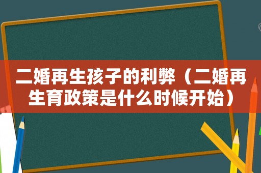 二婚再生孩子的利弊（二婚再生育政策是什么時候開始）