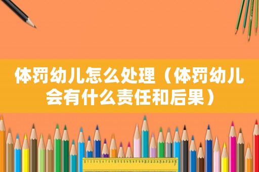 體罰幼兒怎么處理（體罰幼兒會有什么責任和后果）