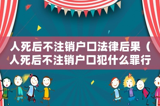 人死后不注銷戶口法律后果（人死后不注銷戶口犯什么罪行）