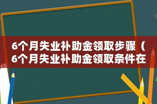 6個月失業(yè)補助金領取步驟（6個月失業(yè)補助金領取條件在哪里領取）