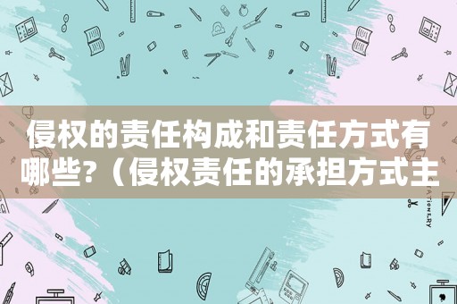 侵權的責任構成和責任方式有哪些?（侵權責任的承擔方式主要有哪些）
