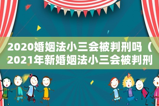 2020婚姻法小三會被判刑嗎（2021年新婚姻法小三會被判刑嗎）