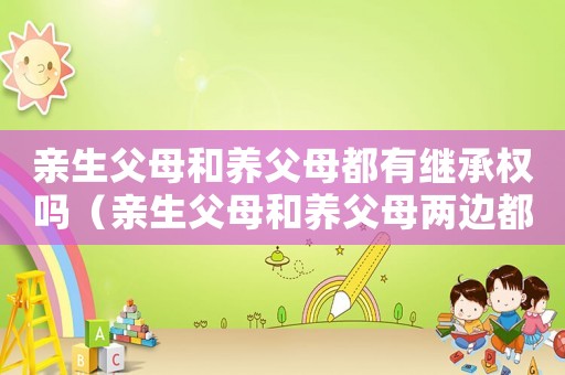 親生父母和養父母都有繼承權嗎（親生父母和養父母兩邊都要孝敬嘛?）