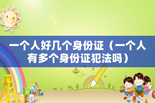 一個人好幾個身份證（一個人有多個身份證犯法嗎）