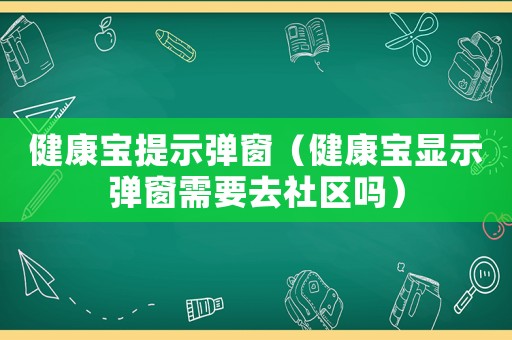 健康寶提示彈窗（健康寶顯示彈窗需要去社區嗎）