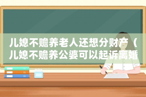 兒媳不贍養老人還想分財產（兒媳不贍養公婆可以起訴離婚嗎）