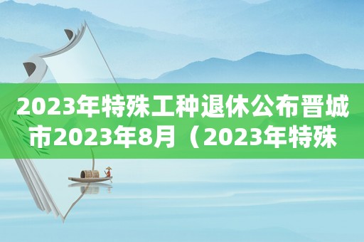 2023年特殊工種退休公布晉城市2023年8月（2023年特殊工種退休公布）