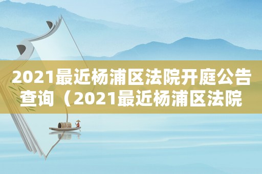2021最近楊浦區(qū)法院開庭公告查詢（2021最近楊浦區(qū)法院開庭公告）